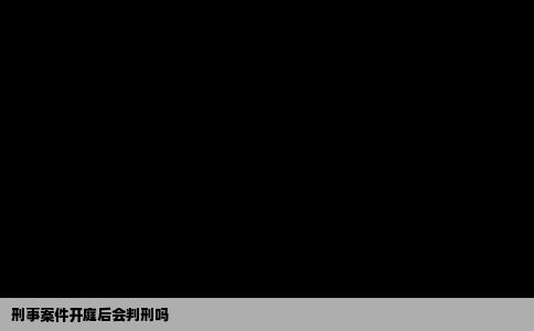 刑事案件开庭后会判刑吗