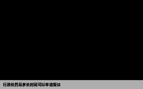 行政处罚后多长时间可以申请复议