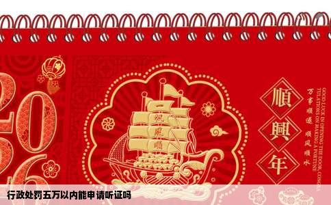行政处罚五万以内能申请听证吗