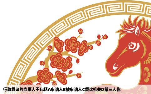 行政复议的当事人不包括A申请人B被申请人C复议机关D第三人你