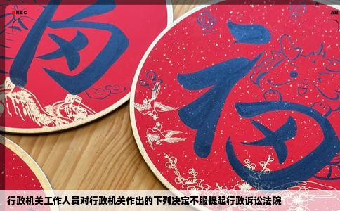 行政机关工作人员对行政机关作出的下列决定不服提起行政诉讼法院