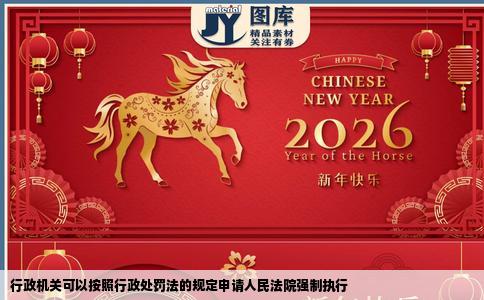 行政机关可以按照行政处罚法的规定申请人民法院强制执行