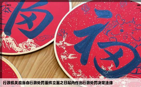 行政机关应当自行政处罚案件立案之日起内作出行政处罚决定法律