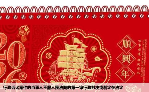 行政诉讼案件的当事人不服人民法院的第一审行政判决或裁定在法定