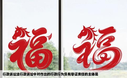 行政诉讼法行政诉讼中对作出的行政行为负有举证责任的主体是