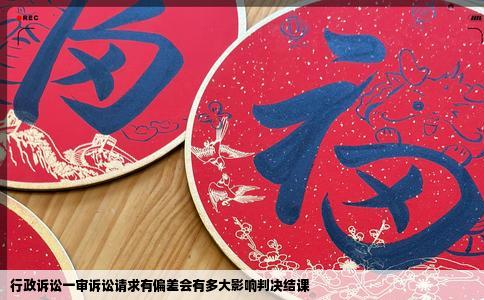 行政诉讼一审诉讼请求有偏差会有多大影响判决结课