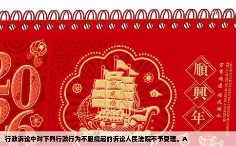 行政诉讼中对下列行政行为不服提起的诉讼人民法院不予受理。A