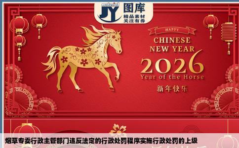 烟草专卖行政主管部门违反法定的行政处罚程序实施行政处罚的上级