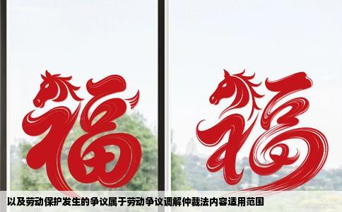 以及劳动保护发生的争议属于劳动争议调解仲裁法内容适用范围