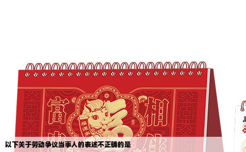 以下关于劳动争议当事人的表述不正确的是