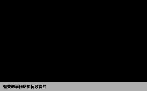 有关刑事辩护如何收费的
