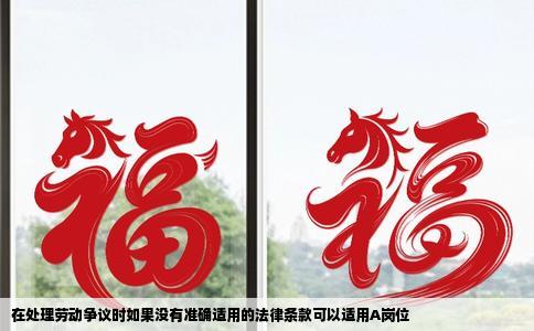 在处理劳动争议时如果没有准确适用的法律条款可以适用A岗位