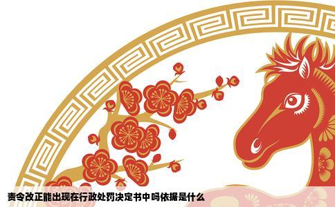 责令改正能出现在行政处罚决定书中吗依据是什么