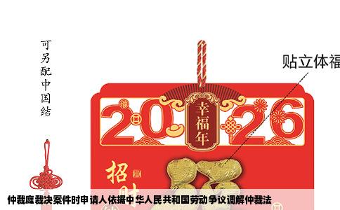 仲裁庭裁决案件时申请人依据中华人民共和国劳动争议调解仲裁法