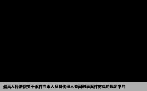 最高人民法院关于案件当事人及其代理人查阅刑事案件材料的规定中的