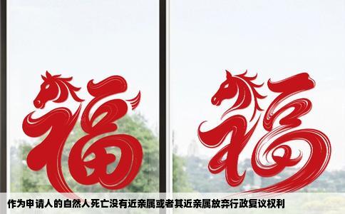 作为申请人的自然人死亡没有近亲属或者其近亲属放弃行政复议权利